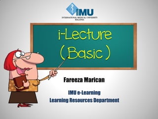 i-Lecture
( Basic )
IMU e-Learning
Learning Resources Department
Fareeza Marican
 