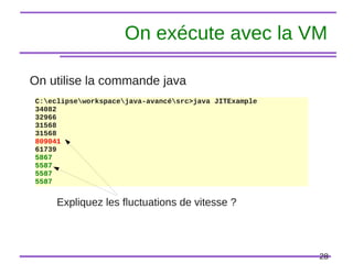 28
On exécute avec la VM
On utilise la commande java
C:eclipseworkspacejava-avancésrc>java JITExample
34082
32966
31568
31568
809041
61739
5867
5587
5587
5587
Expliquez les fluctuations de vitesse ?
 