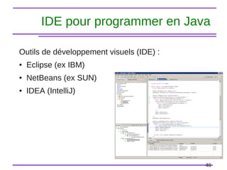 46
IDE pour programmer en Java
Outils de développement visuels (IDE) :
● Eclipse (ex IBM)
● NetBeans (ex SUN)
● IDEA (IntelliJ)
 