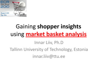 Gaining shopper insights
using market basket analysis
             Innar Liiv, Ph.D
Tallinn University of Technology, Estonia
            innar.liiv@ttu.ee
 