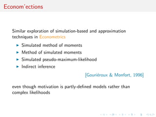 Econom’ections
Similar exploration of simulation-based and approximation
techniques in Econometrics
Simulated method of moments
Method of simulated moments
Simulated pseudo-maximum-likelihood
Indirect inference
[Gouri´eroux & Monfort, 1996]
even though motivation is partly-deﬁned models rather than
complex likelihoods
 
