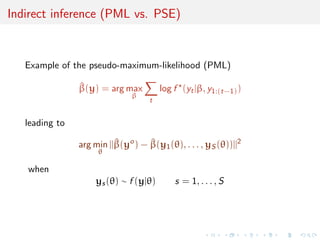 Indirect inference (PML vs. PSE)
Example of the pseudo-maximum-likelihood (PML)
^β(y) = arg max
β
t
log f (yt|β, y1:(t−1))
leading to
arg min
θ
||^β(yo
) − ^β(y1(θ), . . . , yS (θ))||2
when
ys(θ) ∼ f (y|θ) s = 1, . . . , S
 
