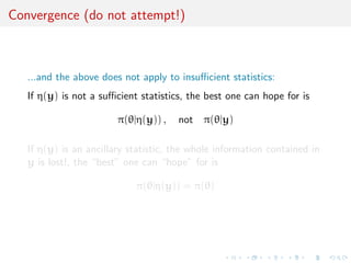 Convergence (do not attempt!)
...and the above does not apply to insuﬃcient statistics:
If η(y) is not a suﬃcient statistics, the best one can hope for is
π(θ|η(y)) , not π(θ|y)
If η(y) is an ancillary statistic, the whole information contained in
y is lost!, the “best” one can “hope” for is
π(θ|η(y)) = π(θ)
 