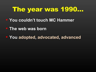 The year was 1990… You couldn’t touch MC Hammer The web was born You  adopted ,  advocated ,  advanced 