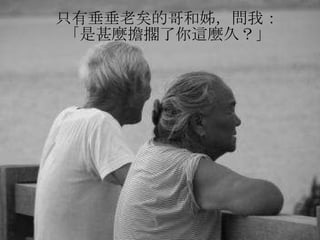 只有垂垂老矣的哥和姊，問我： 「是甚麼擔擱了你這麼久？」 