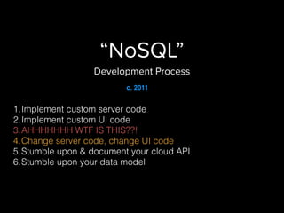 “NoSQL”
Development Process
1.Implement custom server code
2.Implement custom UI code
3.AHHHHHHH WTF IS THIS??!
4.Change server code, change UI code
5.Stumble upon & document your cloud API
6.Stumble upon your data model
c. 2011
 