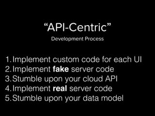 “API-Centric”
Development Process
1.Implement custom code for each UI
2.Implement fake server code
3.Stumble upon your cloud API
4.Implement real server code
5.Stumble upon your data model
 
