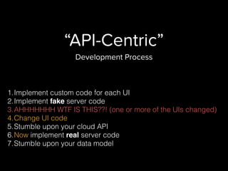 “API-Centric”
Development Process
1.Implement custom code for each UI
2.Implement fake server code
3.AHHHHHHH WTF IS THIS??! (one or more of the UIs changed)
4.Change UI code
5.Stumble upon your cloud API
6.Now implement real server code
7.Stumble upon your data model
 