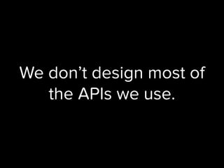 We don’t design most of
the APIs we use.
 