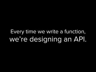 Every time we write a function,
we’re designing an API.
 
