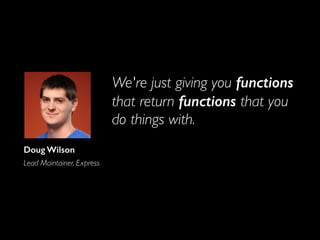 We're just giving you functions
that return functions that you
do things with.
Doug Wilson
Lead Maintainer, Express
 