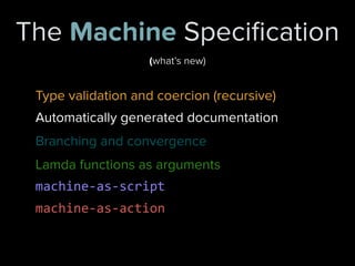 The Machine Speciﬁcation
Branching and convergence
Lamda functions as arguments
Type validation and coercion (recursive)
Automatically generated documentation
machine-­‐as-­‐script
machine-­‐as-­‐action
(what’s new)
 