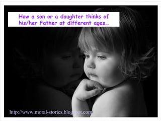 How a son or a daughter thinks of his/her Father at different ages… http://www.moral-stories.blogspot.com/   