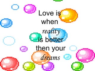 Love is  when  reality is better then your dreams  