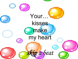 Your…  kisses make my heart skip  a beat 