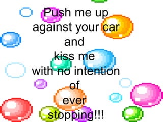 Push me up against your car and  kiss me  with no intention of  ever  stopping!!! 