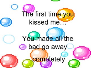 The first time you kissed me… You made all the bad go away completely 