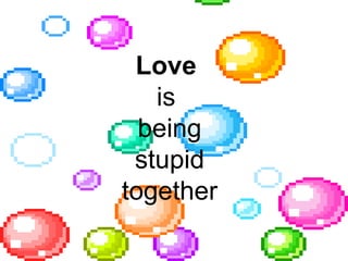 Love  is  being stupid together 