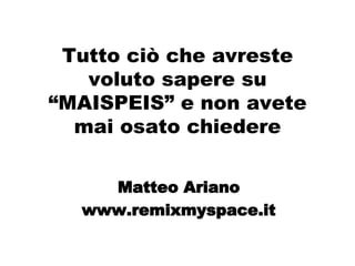 Tutto ciò che avreste voluto sapere su “MAISPEIS” e non avete mai osato chiedere Matteo Ariano www.remixmyspace.it 