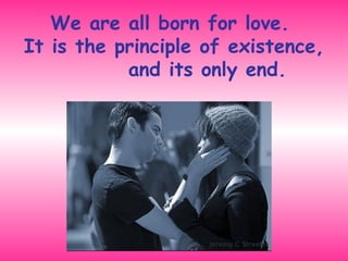 We are all born for love.  It is the principle of existence,  and its only end. 