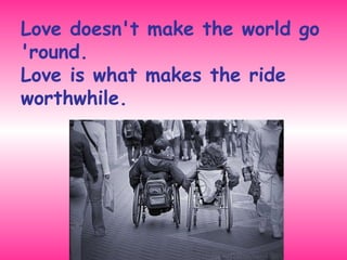 Love doesn't make the world go 'round.  Love is what makes the ride worthwhile. 