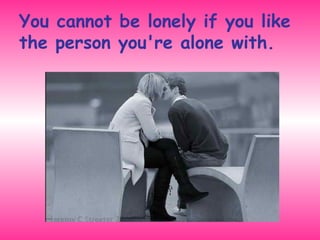 You cannot be lonely if you like the person you're alone with. 