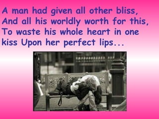 A man had given all other bliss,  And all his worldly worth for this,  To waste his whole heart in one kiss Upon her perfect lips... 