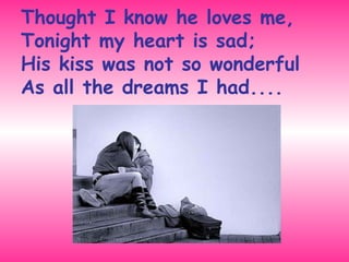 Thought I know he loves me,  Tonight my heart is sad;  His kiss was not so wonderful  As all the dreams I had.... 