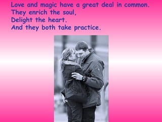 Love and magic have a great deal in common. They enrich the soul, Delight the heart. And they both take practice. 