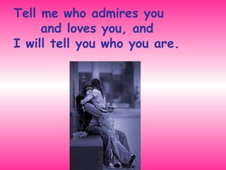 Tell me who admires you    and loves you, and  I will tell you who you are. 