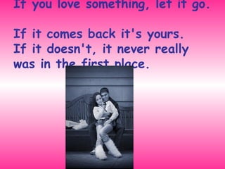 If you love something, let it go.  If it comes back it's yours.  If it doesn't, it never really was in the first place. 