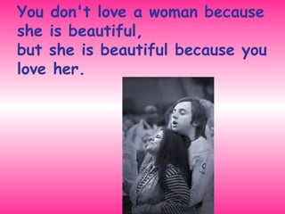 You don't love a woman because she is beautiful,  but she is beautiful because you love her. 