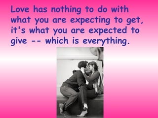 Love has nothing to do with what you are expecting to get,  it's what you are expected to give -- which is everything. 