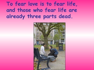 To fear love is to fear life,  and those who fear life are already three parts dead. 