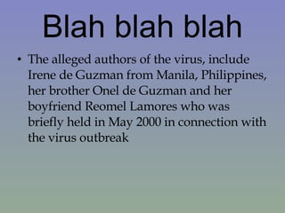 Blah blah blah The alleged authors of the virus, include Irene de Guzman from Manila, Philippines, her brother Onel de Guzman and her boyfriend Reomel Lamores who was briefly held in May 2000 in connection with the virus outbreak 