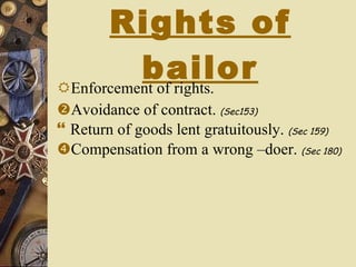 Rights of bailor Enforcement of rights. Avoidance of contract.  (Sec153)   Return of goods lent gratuitously.  (Sec 159) Compensation from a wrong –doer.  (Sec 180) 