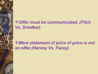 Offer must be communicated. (Fitch Vs. Snedkar) Mere statement of price of price is not an offer.(Harvey Vs. Facey) 