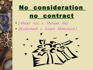 No  consideration  no  contract   [Abdul  Aziz  v.  Masum  Ali] [Kedarnath  v.  Gauri  Mohamed ] 