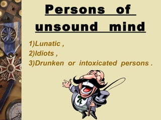 Persons  of  unsound  mind 1)Lunatic , 2)Idiots , 3)Drunken  or  intoxicated  persons .  