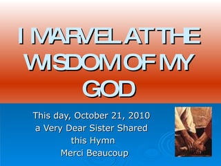 I MARVEL AT THE WISDOM OF MY GOD This day, October 21, 2010  a Very Dear Sister Shared  this Hymn Merci Beaucoup 