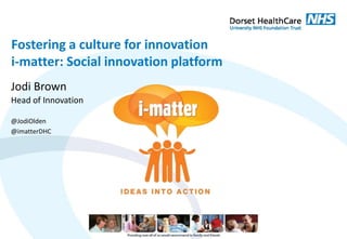 Jodi Brown
Fostering a culture for innovation
i-matter: Social innovation platform
Head of Innovation
@JodiOlden
@imatterDHC
 