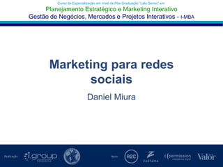 Curso de Especialização em nível de Pós-Graduação “Lato Sensu” em:Planejamento Estratégico e Marketing Interativo Gestão de Negócios, Mercados e Projetos Interativos - I-MBA Marketing para redes sociais Daniel Miura 