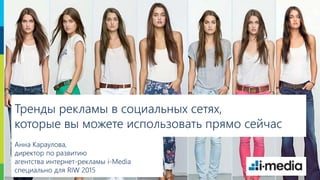 1
Тренды рекламы в социальных сетях,
которые вы можете использовать прямо сейчас
Анна Караулова,
директор по развитию
агентства интернет-рекламы i-Media
специально для RIW 2015
 