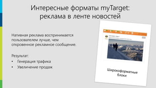 10
Нативная реклама воспринимается
пользователем лучше, чем
откровенное рекламное сообщение.
Результат:
• Генерация трафика
• Увеличение продаж
Интересные форматы myTarget:
реклама в ленте новостей
 