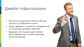 21
Давайте пофантазируем
• Реклама в социальных сетях все больше
похожа на сообщения в ленте
• Тренд: форматы и стратегии, направленные
на получение целевого действия
• Будущее: учет социальными сетями
всех совершенных на сайте действий
(включая звонки)
 