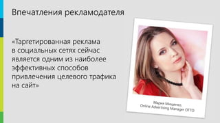 22
«Таргетированная реклама
в социальных сетях сейчас
является одним из наиболее
эффективных способов
привлечения целевого трафика
на сайт»
Впечатления рекламодателя
 