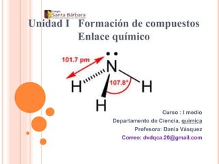 Unidad I Formación de compuestos
Enlace químico
Curso : I medio
Departamento de Ciencia, química
Profesora: Dania Vásquez
Correo: dvdqca.20@gmail.com
 