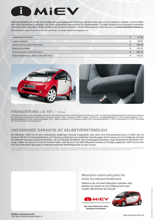 MITSUBISHI INNOVATIVE ELECTRIC VEHICLE
Mitsubishi steht seit jeher für
hohe Kundenzufriedenheit.
Während Sie mit Ihrem Mitsubishi zufrieden sind,
arbeiten wir bereits an der Erfüllung Ihrer auto-
mobilen Bedürfnisse der Zukunft.
Das erste Elektroauto eines
Großserien-Herstellers.
DENZEL Autoimport GmbH
1230 Wien, Richard-Strauss-Straße 14
Symbolfotos,Druck-&Satzfehlervorbehalten.
UMFASSENDE GARANTIE IST SELBSTVERSTÄNDLICH
Der Mitsubishi i-MiEV ist mit einer umfassenden dreijährigen Garantie ausgestattet, zwei Jahre ohne Kilometerbegrenzung, im dritten Jahr bis
maximal 100.000 km Gesamtlaufleistung. Ihr Fahrzeug verfügt über eine achtjährige Garantie gegen Durchrostung und eine fünfjährige Garantie
auf definierte Hochspannungs-Komponenten, wie zum Beispiel die Batterie. Die Zuverlässigkeitsstatistiken zeigen Bestwerte für Mitsubishi-Fahr-
zeuge. Sollten Sie dennoch einmal ein Problem haben, sind Sie durch das MAP (Mitsubishi Assistance Package) abgesichert. MAP ist eine beim
Kauf eines Mitsubishi Neuwagens dreijährige kostenfreie Mobilitätsgarantie für ganz Europa.
Schnelle, effiziente Ersthilfe in ganz Europa, 24 Stunden täglich; Abschleppen zum nächsten autorisierten Servicepartner; Verwahrung bzw. Parkmöglichkeit im Falle einer Panne; Weiterleitung dringender Nach-
richten; Bargeldvorschuss im Notfall; Rechtliche und medizinische Beratung. Verlängert sich automatisch von Service zu Service (bei einem autorisierten Mitsubishi Partner) bis zum 10. Jahr.
www.mitsubishi-motors.at
Mitsubishi Modelle sind bereits serienmäßig sehr gut ausgestattete Fahrzeuge. Darüber hinaus gibt es eine Vielzahl an Zubehör, um Ihren Mitsu-
bishi noch individueller zu gestalten. Sie finden nachstehend eine Auswahl an Zubehörartikeln. Für jedes Modell ist eine komplette Zubehörbro-
schüre bei Ihrem Mitsubishi-Händler erhältlich, der Sie gerne informiert. Weitere Informationen finden Sie auch auf www.mitsubishi-motors.at.
Bitte beachten Sie, dass die Preise inkl. MWSt., aber ohne Einbau- und etwaige Lackierkosten, angegeben sind.
Ladekantenschutzfolie € 31,00
Laderaumwanne € 96,60
Mittelarmlehne (siehe Bild rechts) € 356,35
Seitenschutzleisten € 153,70
Seitenschweller (siehe Bild links) € 428,70
Seitenwindabweiser getönt (siehe Bild links) € 174,30
FINANZIERUNG ab € 147,–*
/ Monat
*Die Finanzierung ist ein Angebot der Bankhaus Denzel AG. Nach Abzug der klima:aktiv mobil-Förderung in der Höhe von € 4.000,– für mehrspurige Elektrofahrzeuge bei Verwendung von Ökostrom
für Unternehmer und freiberuflich tätige Personen; 36 Monate Laufzeit, € 5.997,– Anzahlung, € 9.995,- Restwert, 15.000 km p.a., Rechtsgeschäftsgebühr € 124,24, Bearbeitungsgebühr € 120,–,
Bereitstellungsgebühr € 199,90, Bonitätsprüfungsgebühr € 90,–, effektiver Jahreszins 4,74 %, Sollzinsen variabel 2,99 %, Gesamtleasingbetrag € 14.192,90, Gesamtbetrag € 21.603,99. Alle Beträge
inkl. NoVA und MwSt. Bonität vorausgesetzt.
 