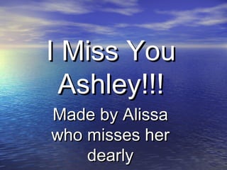 I Miss You Ashley!!! Made by Alissa who misses her dearly 
