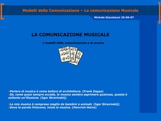Modelli della Comunicazione – La comunicazione Musicale LA COMUNICAZIONE MUSICALE Michele Giacobazzi 20-06-07 I modelli della comunicazione e la musica ,[object Object],[object Object],[object Object],[object Object]